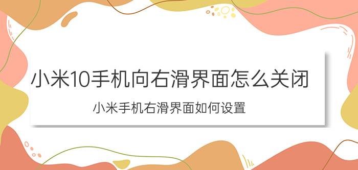 小米10手机向右滑界面怎么关闭 小米手机右滑界面如何设置？